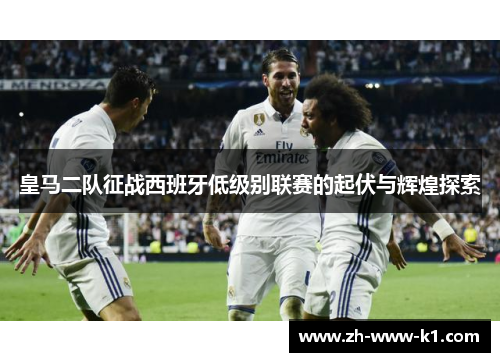 皇马二队征战西班牙低级别联赛的起伏与辉煌探索