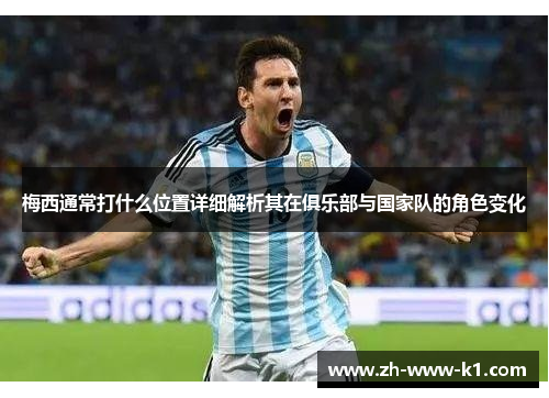 梅西通常打什么位置详细解析其在俱乐部与国家队的角色变化