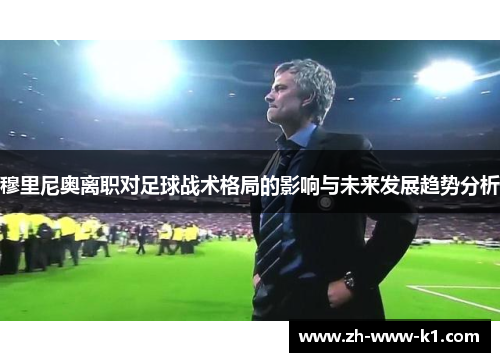 穆里尼奥离职对足球战术格局的影响与未来发展趋势分析