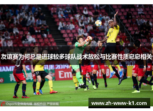 友谊赛为何总是进球较多球队战术放松与比赛性质息息相关