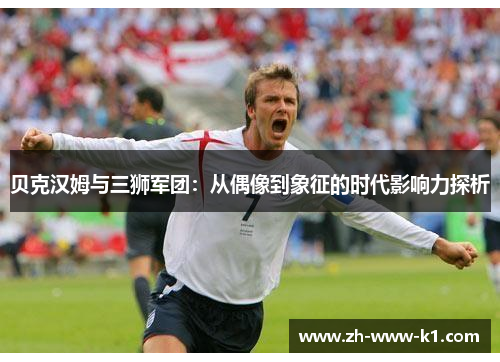贝克汉姆与三狮军团：从偶像到象征的时代影响力探析