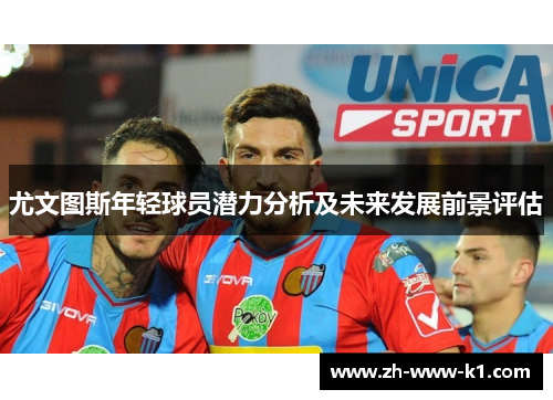 尤文图斯年轻球员潜力分析及未来发展前景评估 尤文图斯年轻球员潜力分析及未来发展前景评估