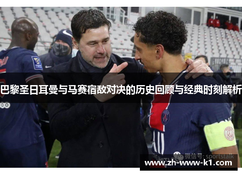 巴黎圣日耳曼与马赛宿敌对决的历史回顾与经典时刻解析 巴黎圣日耳曼与马赛宿敌对决的历史回顾与经典时刻解析