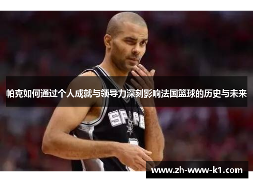 帕克如何通过个人成就与领导力深刻影响法国篮球的历史与未来 帕克如何通过个人成就与领导力深刻影响法国篮球的历史与未来