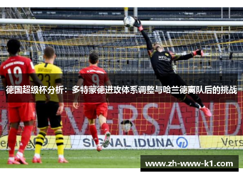 德国超级杯分析:多特蒙德进攻体系调整与哈兰德离队后的挑战 德国超级杯分析:多特蒙德进攻体系调整与哈兰德离队后的挑战