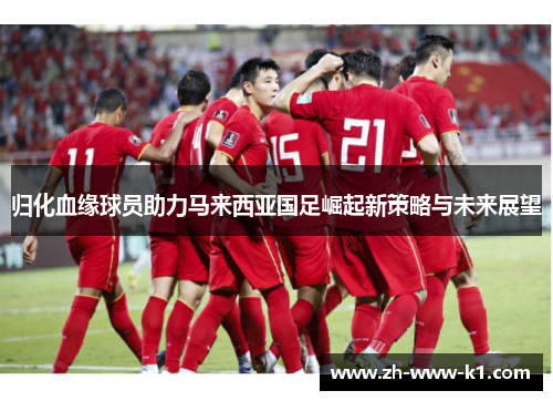 归化血缘球员助力马来西亚国足崛起新策略与未来展望 归化血缘球员助力马来西亚国足崛起新策略与未来展望