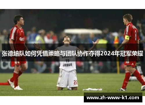 张德培队如何凭借策略与团队协作夺得2024年冠军荣耀