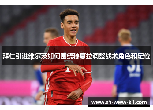 拜仁引进维尔茨如何围绕穆夏拉调整战术角色和定位