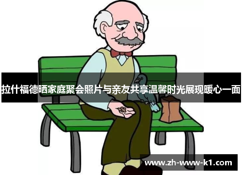 拉什福德晒家庭聚会照片与亲友共享温馨时光展现暖心一面