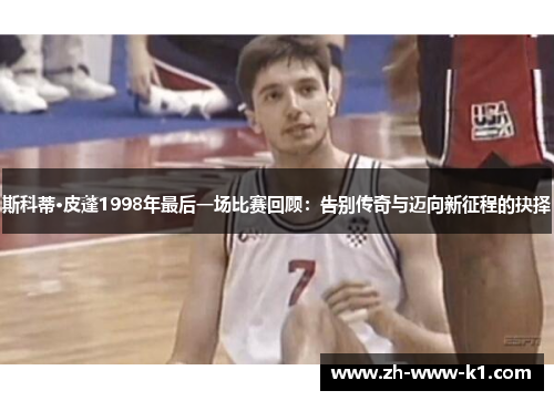 斯科蒂·皮蓬1998年最后一场比赛回顾：告别传奇与迈向新征程的抉择