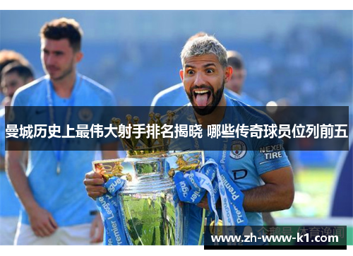 曼城历史上最伟大射手排名揭晓 哪些传奇球员位列前五 曼城历史上最伟大射手排名揭晓 哪些传奇球员位列前五