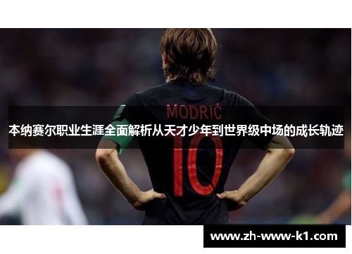 本纳赛尔职业生涯全面解析从天才少年到世界级中场的成长轨迹