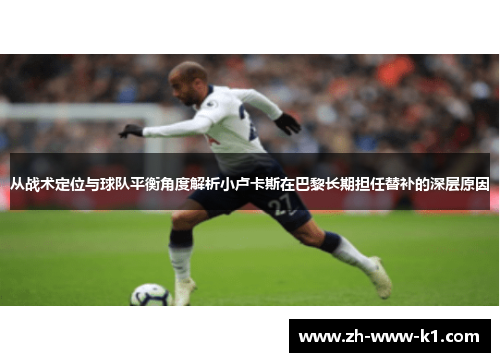 从战术定位与球队平衡角度解析小卢卡斯在巴黎长期担任替补的深层原因