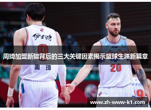 周琦加盟新疆背后的三大关键因素揭示篮球生涯新篇章