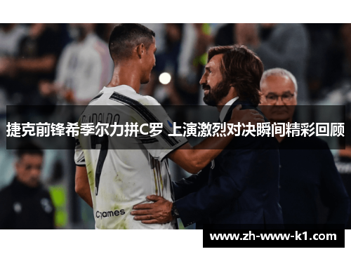 捷克前锋希季尔力拼C罗 上演激烈对决瞬间精彩回顾