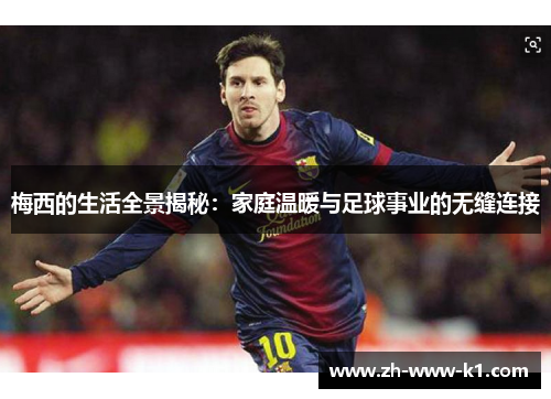 梅西的生活全景揭秘:家庭温暖与足球事业的无缝连接 梅西的生活全景揭秘:家庭温暖与足球事业的无缝连接