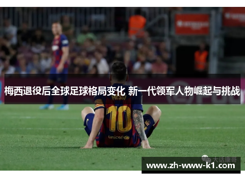 梅西退役后全球足球格局变化 新一代领军人物崛起与挑战 梅西退役后全球足球格局变化 新一代领军人物崛起与挑战
