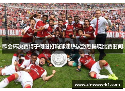欧会杯决赛将于何时打响球迷热议激烈揭晓比赛时间 欧会杯决赛将于何时打响球迷热议激烈揭晓比赛时间