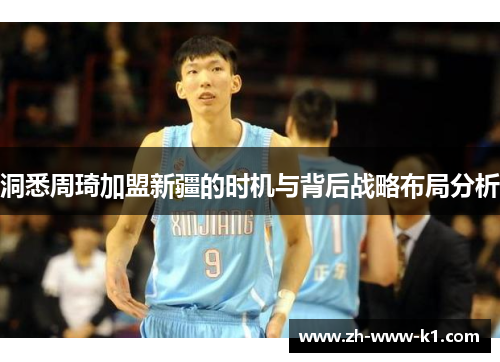 洞悉周琦加盟新疆的时机与背后战略布局分析 洞悉周琦加盟新疆的时机与背后战略布局分析