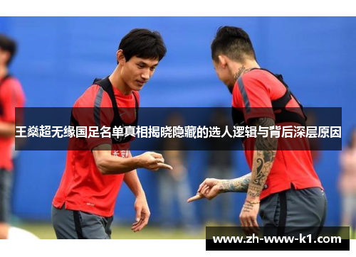 王燊超无缘国足名单真相揭晓隐藏的选人逻辑与背后深层原因 王燊超无缘国足名单真相揭晓隐藏的选人逻辑与背后深层原因