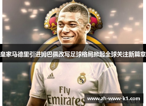 皇家马德里引进姆巴佩改写足球格局掀起全球关注新篇章