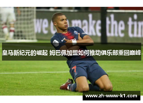 皇马新纪元的崛起 姆巴佩加盟如何推动俱乐部重回巅峰