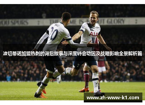 波切蒂诺加盟热刺的背后故事与深度转会动因及战略影响全景解析篇