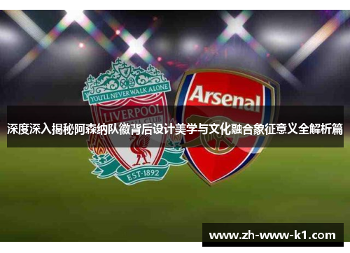 深度深入揭秘阿森纳队徽背后设计美学与文化融合象征意义全解析篇