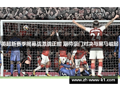 英超新赛季揭幕战激战正酣 期待豪门对决与黑马崛起