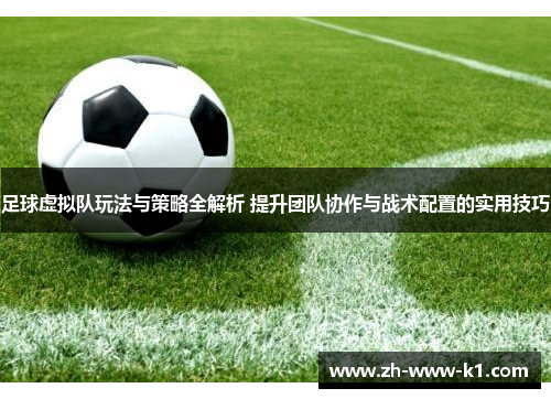 足球虚拟队玩法与策略全解析 提升团队协作与战术配置的实用技巧