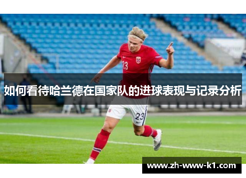 如何看待哈兰德在国家队的进球表现与记录分析