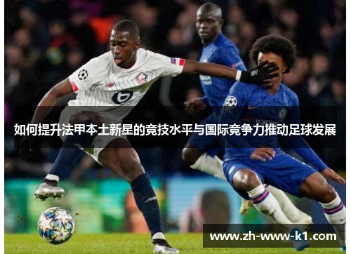 如何提升法甲本土新星的竞技水平与国际竞争力推动足球发展
