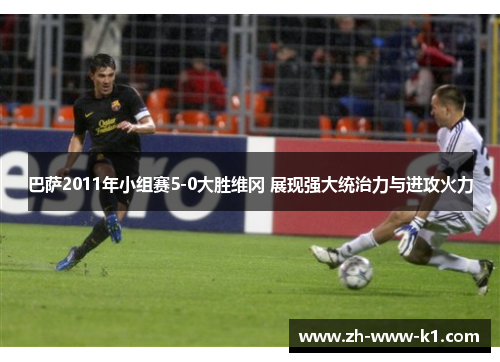 巴萨2011年小组赛5-0大胜维冈 展现强大统治力与进攻火力
