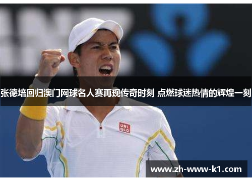 张德培回归澳门网球名人赛再现传奇时刻 点燃球迷热情的辉煌一刻