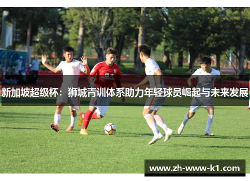 新加坡超级杯：狮城青训体系助力年轻球员崛起与未来发展
