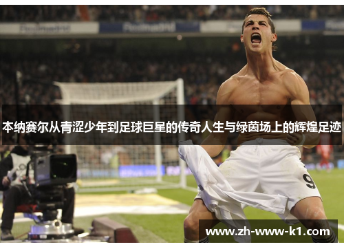 本纳赛尔从青涩少年到足球巨星的传奇人生与绿茵场上的辉煌足迹