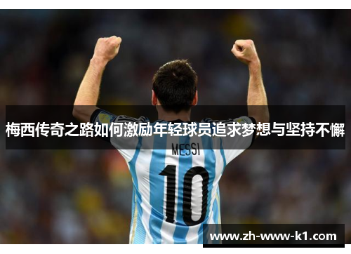 梅西传奇之路如何激励年轻球员追求梦想与坚持不懈