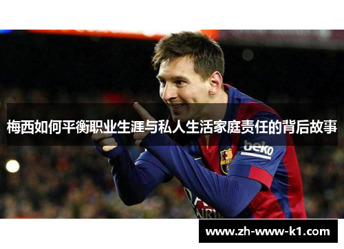 梅西如何平衡职业生涯与私人生活家庭责任的背后故事