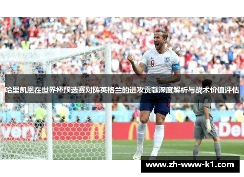哈里凯恩在世界杯预选赛对阵英格兰的进攻贡献深度解析与战术价值评估