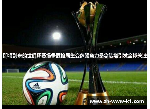 即将到来的世俱杯赛场争冠格局生变多强角力悬念陡增引发全球关注