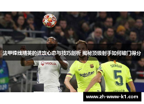 法甲锋线精英的进攻心态与技巧剖析 揭秘顶级射手如何破门得分 法甲锋线精英的进攻心态与技巧剖析 揭秘顶级射手如何破门得分