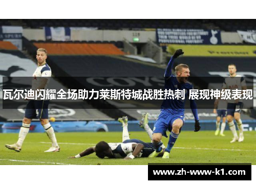 瓦尔迪闪耀全场助力莱斯特城战胜热刺 展现神级表现