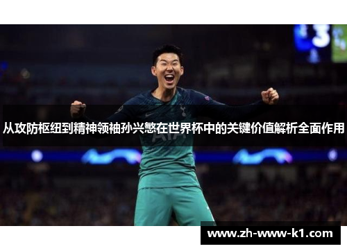 从攻防枢纽到精神领袖孙兴慜在世界杯中的关键价值解析全面作用