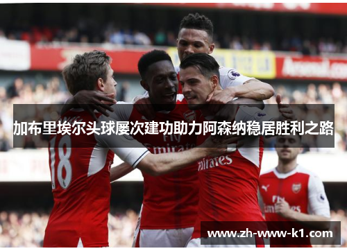 加布里埃尔头球屡次建功助力阿森纳稳居胜利之路