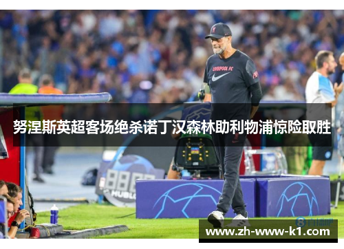 努涅斯英超客场绝杀诺丁汉森林助利物浦惊险取胜 努涅斯英超客场绝杀诺丁汉森林助利物浦惊险取胜