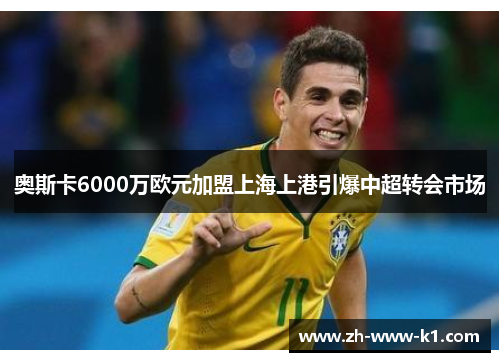 奥斯卡6000万欧元加盟上海上港引爆中超转会市场