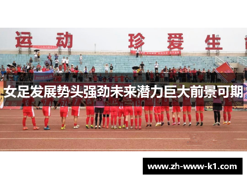 女足发展势头强劲未来潜力巨大前景可期 女足发展势头强劲未来潜力巨大前景可期