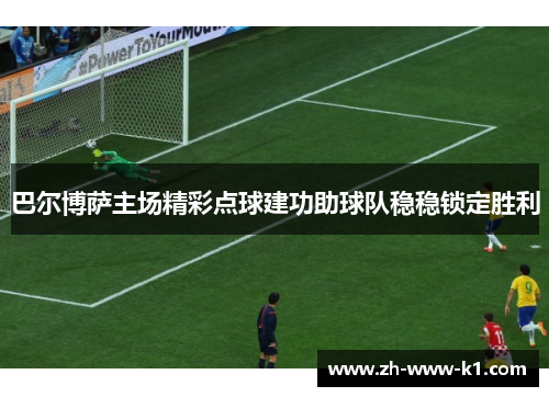 巴尔博萨主场精彩点球建功助球队稳稳锁定胜利 巴尔博萨主场精彩点球建功助球队稳稳锁定胜利