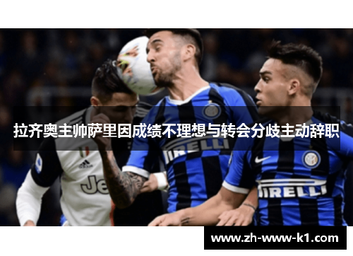 拉齐奥主帅萨里因成绩不理想与转会分歧主动辞职 拉齐奥主帅萨里因成绩不理想与转会分歧主动辞职