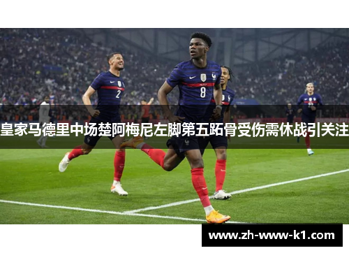 皇家马德里中场楚阿梅尼左脚第五跖骨受伤需休战引关注